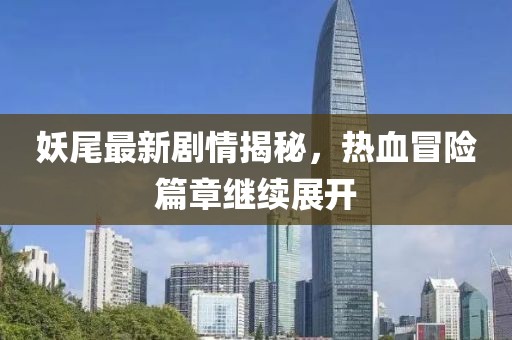 妖尾最新剧情揭秘，热血冒险篇章继续展开