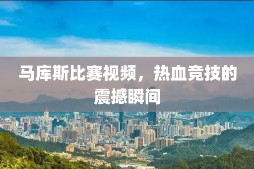 马库斯比赛视频，热血竞技的震撼瞬间