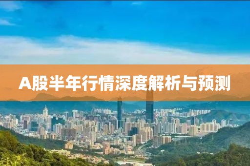 A股半年行情深度解析与预测