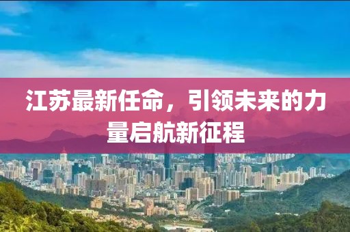 江苏最新任命，引领未来的力量启航新征程