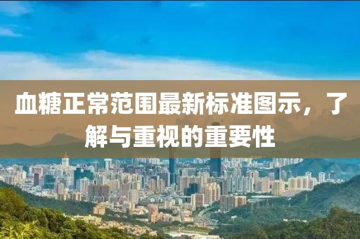 血糖正常范围最新标准图示，了解与重视的重要性