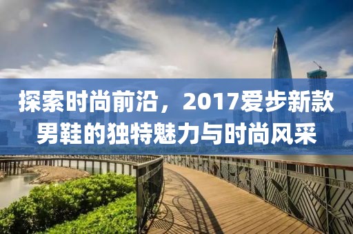 探索时尚前沿，2017爱步新款男鞋的独特魅力与时尚风采