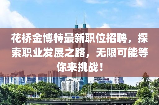 花桥金博特最新职位招聘，探索职业发展之路，无限可能等你来挑战！