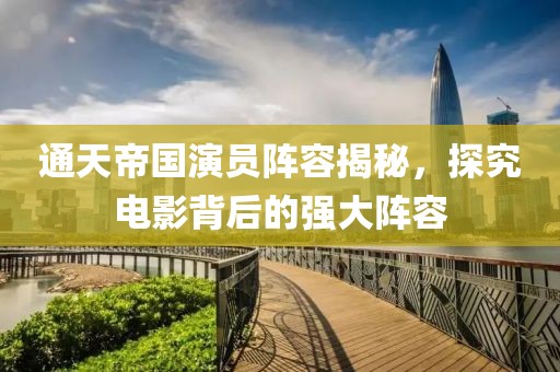 通天帝国演员阵容揭秘，探究电影背后的强大阵容