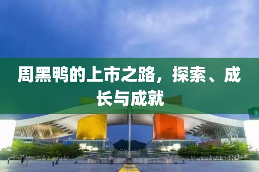 周黑鸭的上市之路，探索、成长与成就