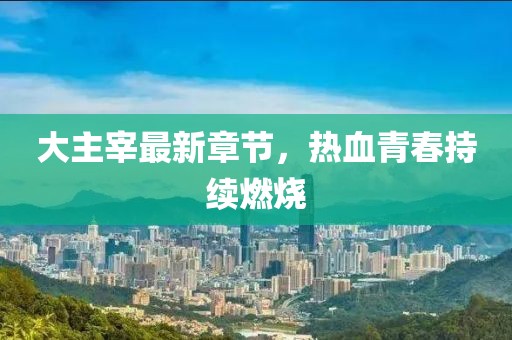 大主宰最新章节，热血青春持续燃烧