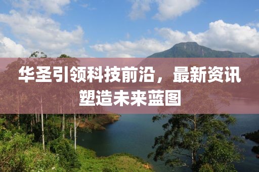 华圣引领科技前沿，最新资讯塑造未来蓝图