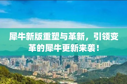 犀牛新版重塑与革新，引领变革的犀牛更新来袭！