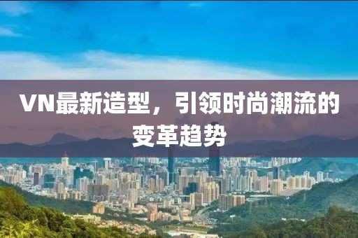 VN最新造型，引领时尚潮流的变革趋势