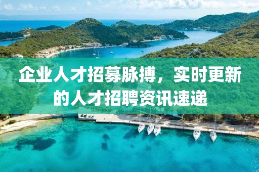 企业人才招募脉搏，实时更新的人才招聘资讯速递