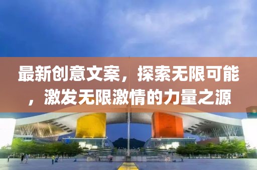 最新创意文案，探索无限可能，激发无限激情的力量之源
