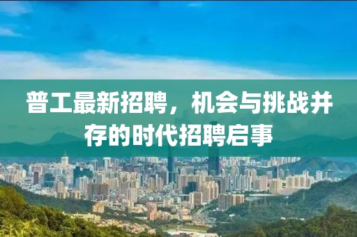 普工最新招聘，机会与挑战并存的时代招聘启事