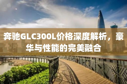 奔驰GLC300L价格深度解析，豪华与性能的完美融合