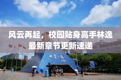 风云再起，校园贴身高手林逸最新章节更新速递