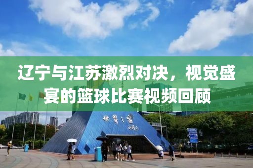 辽宁与江苏激烈对决，视觉盛宴的篮球比赛视频回顾