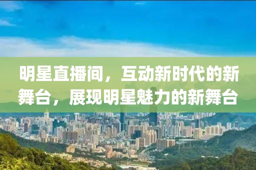 明星直播间，互动新时代的新舞台，展现明星魅力的新舞台