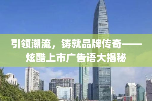 引领潮流，铸就品牌传奇——炫酷上市广告语大揭秘