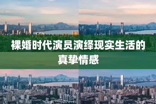 裸婚时代演员演绎现实生活的真挚情感