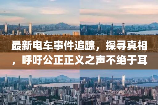 最新电车事件追踪，探寻真相，呼吁公正正义之声不绝于耳
