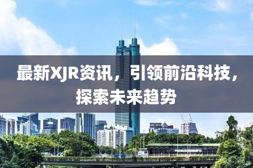 最新XJR资讯，引领前沿科技，探索未来趋势