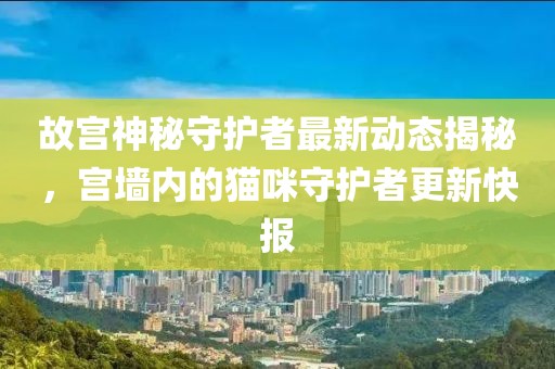 故宫神秘守护者最新动态揭秘，宫墙内的猫咪守护者更新快报