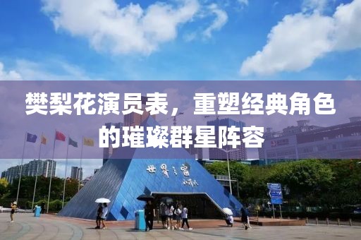 樊梨花演员表，重塑经典角色的璀璨群星阵容