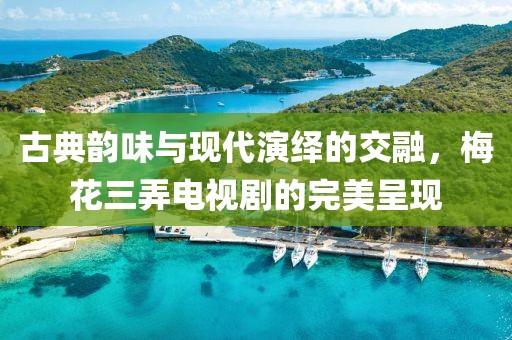 古典韵味与现代演绎的交融，梅花三弄电视剧的完美呈现