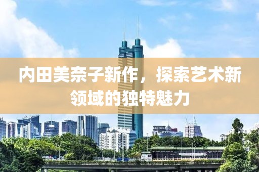 内田美奈子新作，探索艺术新领域的独特魅力