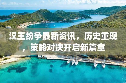 汉王纷争最新资讯，历史重现，策略对决开启新篇章