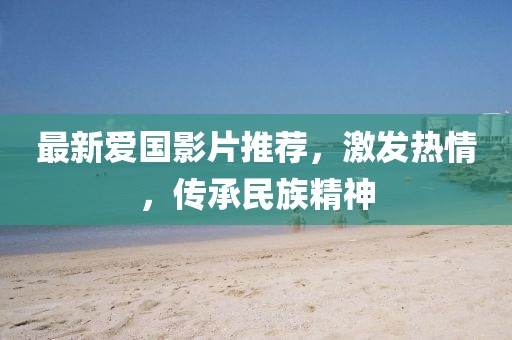 最新爱国影片推荐，激发热情，传承民族精神