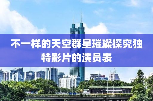 不一样的天空群星璀璨探究独特影片的演员表
