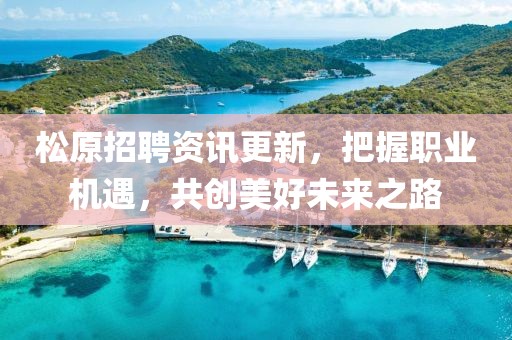 松原招聘资讯更新，把握职业机遇，共创美好未来之路