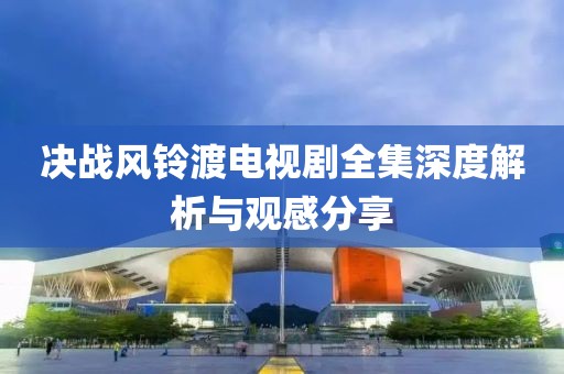 决战风铃渡电视剧全集深度解析与观感分享