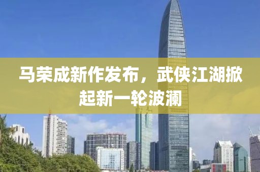 马荣成新作发布，武侠江湖掀起新一轮波澜
