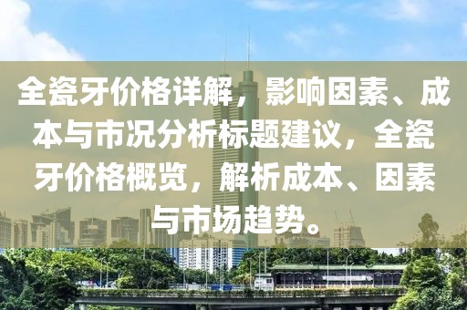 全瓷牙价格详解，影响因素、成本与市况分析标题建议，全瓷牙价格概览，解析成本、因素与市场趋势。