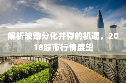 解析波动分化并存的机遇，2018股市行情展望