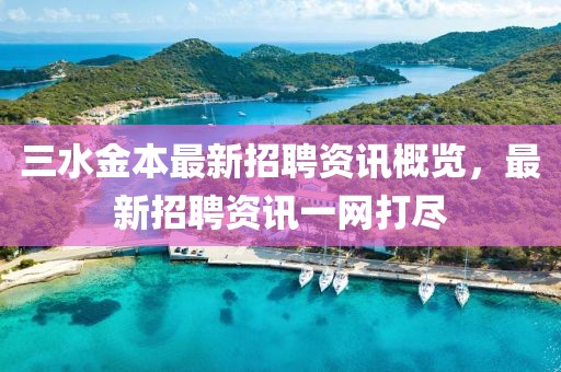三水金本最新招聘资讯概览，最新招聘资讯一网打尽
