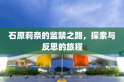 石原莉奈的监禁之路，探索与反思的旅程