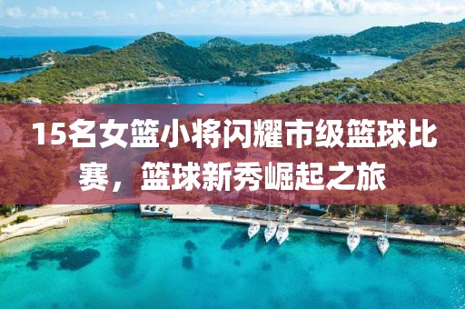 15名女篮小将闪耀市级篮球比赛，篮球新秀崛起之旅