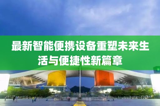 最新智能便携设备重塑未来生活与便捷性新篇章