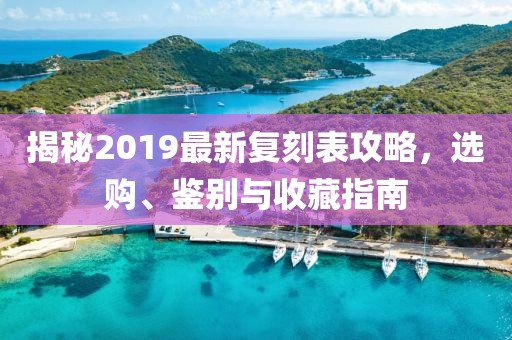 揭秘2019最新复刻表攻略，选购、鉴别与收藏指南