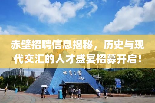 赤壁招聘信息揭秘，历史与现代交汇的人才盛宴招募开启！