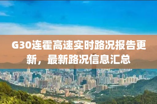 G30连霍高速实时路况报告更新，最新路况信息汇总