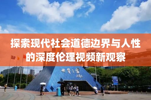 探索现代社会道德边界与人性的深度伦理视频新观察