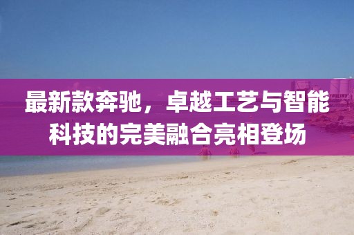 最新款奔驰，卓越工艺与智能科技的完美融合亮相登场