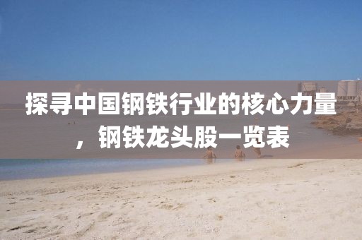 探寻中国钢铁行业的核心力量，钢铁龙头股一览表