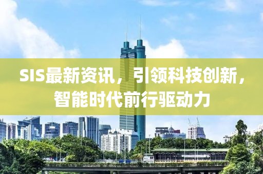 SIS最新资讯，引领科技创新，智能时代前行驱动力