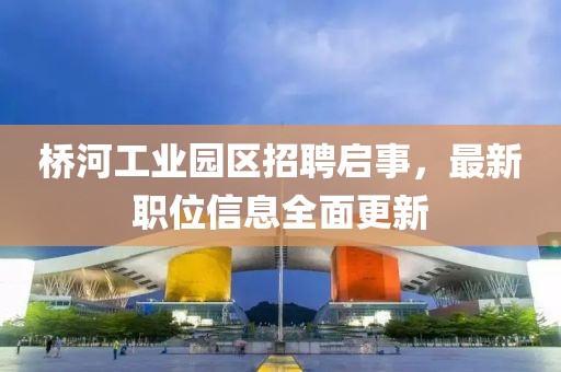 桥河工业园区招聘启事，最新职位信息全面更新