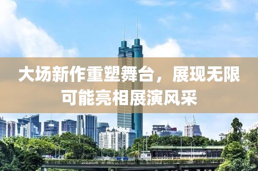 大场新作重塑舞台，展现无限可能亮相展演风采