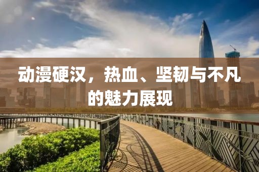 动漫硬汉，热血、坚韧与不凡的魅力展现
